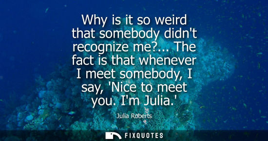 Small: Why is it so weird that somebody didnt recognize me?... The fact is that whenever I meet somebody, I sa