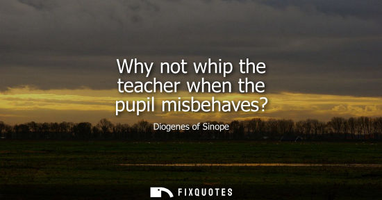 Small: Why not whip the teacher when the pupil misbehaves?