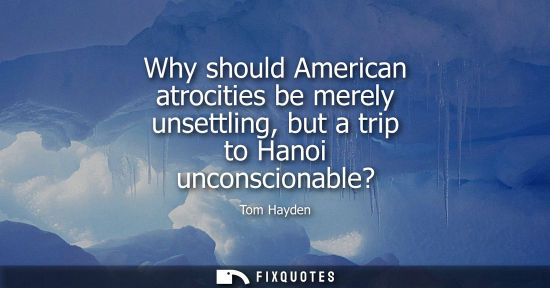 Small: Why should American atrocities be merely unsettling, but a trip to Hanoi unconscionable?