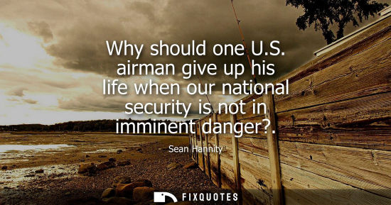 Small: Why should one U.S. airman give up his life when our national security is not in imminent danger?