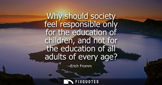 Small: Why should society feel responsible only for the education of children, and not for the education of al