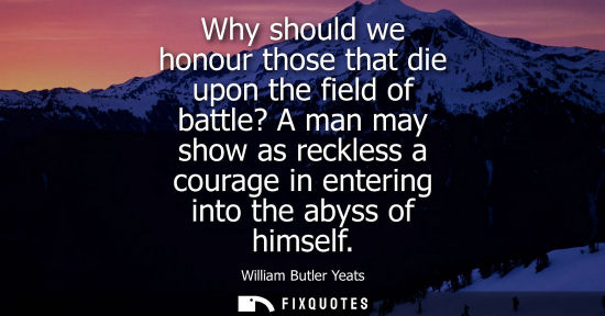 Small: Why should we honour those that die upon the field of battle? A man may show as reckless a courage in e
