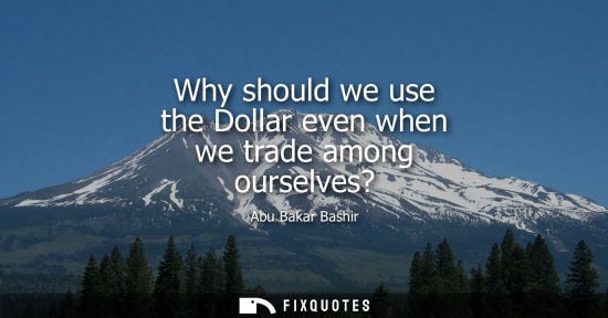 Small: Why should we use the Dollar even when we trade among ourselves?