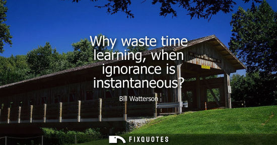Small: Why waste time learning, when ignorance is instantaneous?