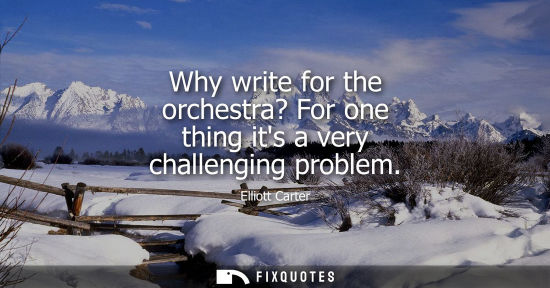 Small: Why write for the orchestra? For one thing its a very challenging problem