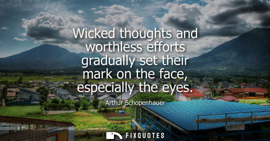 Small: Wicked thoughts and worthless efforts gradually set their mark on the face, especially the eyes