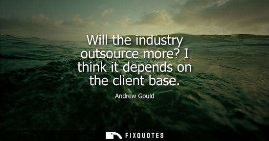 Small: Will the industry outsource more? I think it depends on the client base