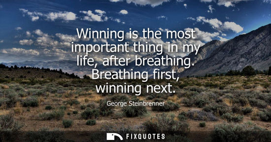 Small: Winning is the most important thing in my life, after breathing. Breathing first, winning next