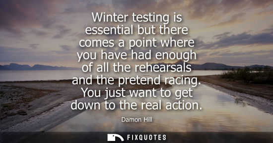 Small: Winter testing is essential but there comes a point where you have had enough of all the rehearsals and