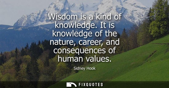Small: Wisdom is a kind of knowledge. It is knowledge of the nature, career, and consequences of human values