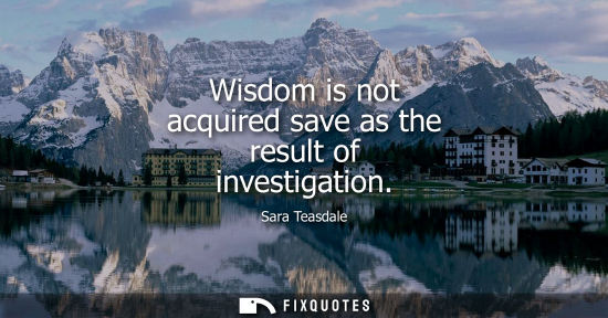 Small: Wisdom is not acquired save as the result of investigation