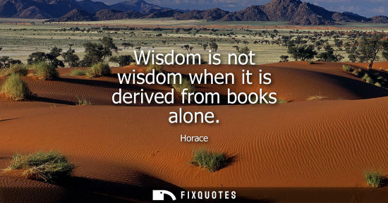 Small: Wisdom is not wisdom when it is derived from books alone