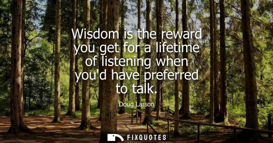 Small: Wisdom is the reward you get for a lifetime of listening when youd have preferred to talk