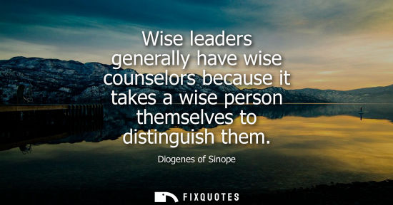 Small: Wise leaders generally have wise counselors because it takes a wise person themselves to distinguish th