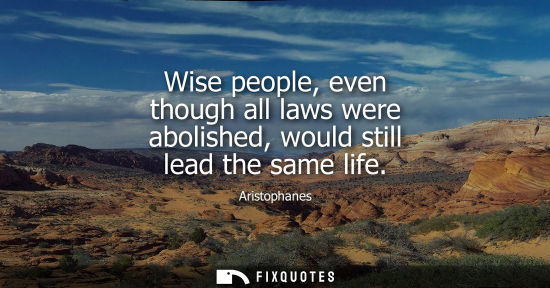 Small: Wise people, even though all laws were abolished, would still lead the same life