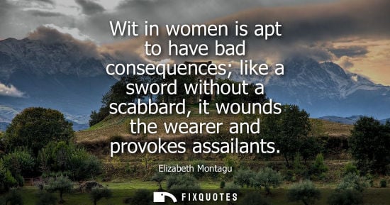 Small: Wit in women is apt to have bad consequences like a sword without a scabbard, it wounds the wearer and 