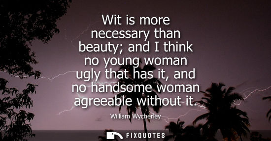 Small: Wit is more necessary than beauty and I think no young woman ugly that has it, and no handsome woman ag