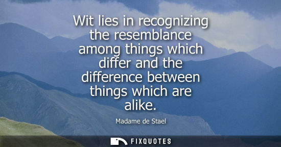 Small: Wit lies in recognizing the resemblance among things which differ and the difference between things whi