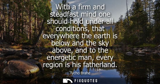 Small: With a firm and steadfast mind one should hold under all conditions, that everywhere the earth is below