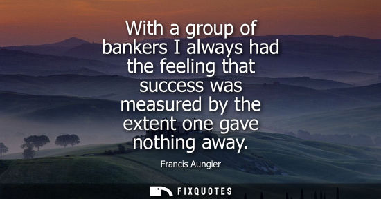 Small: With a group of bankers I always had the feeling that success was measured by the extent one gave nothi