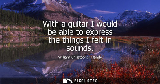 Small: With a guitar I would be able to express the things I felt in sounds