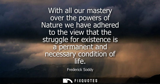 Small: With all our mastery over the powers of Nature we have adhered to the view that the struggle for existe