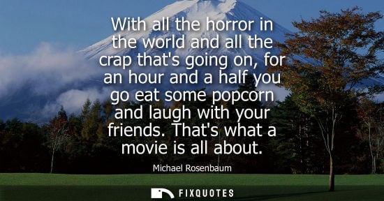 Small: With all the horror in the world and all the crap thats going on, for an hour and a half you go eat som