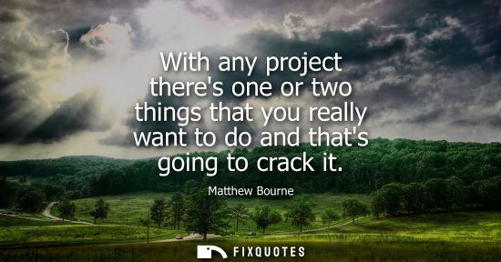 Small: With any project theres one or two things that you really want to do and thats going to crack it