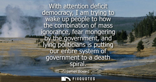 Small: With attention deficit democracy, I am trying to wake up people to how the combination of mass ignoranc
