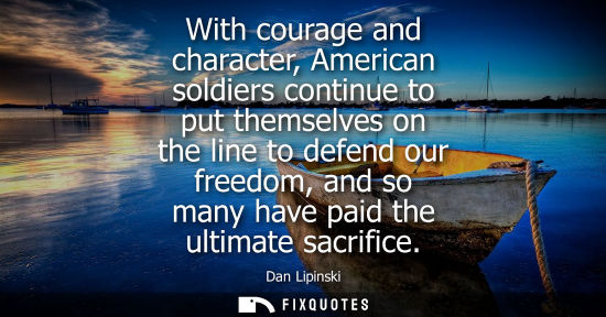 Small: With courage and character, American soldiers continue to put themselves on the line to defend our free