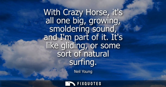 Small: With Crazy Horse, its all one big, growing, smoldering sound, and Im part of it. Its like gliding, or some sor