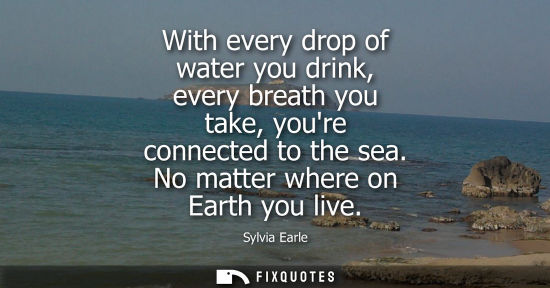 Small: With every drop of water you drink, every breath you take, youre connected to the sea. No matter where 