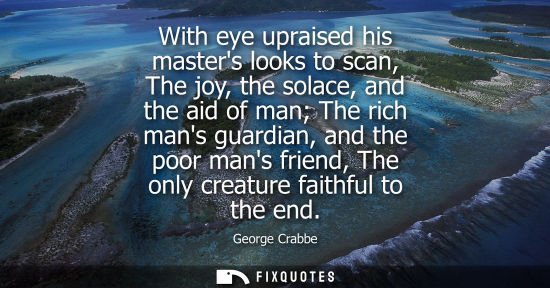 Small: With eye upraised his masters looks to scan, The joy, the solace, and the aid of man The rich mans guar