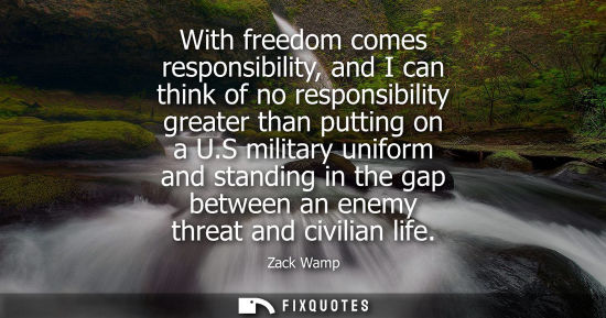 Small: With freedom comes responsibility, and I can think of no responsibility greater than putting on a U.S