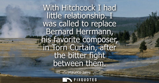 Small: With Hitchcock I had little relationship. I was called to replace Bernard Herrmann, his favorite compos