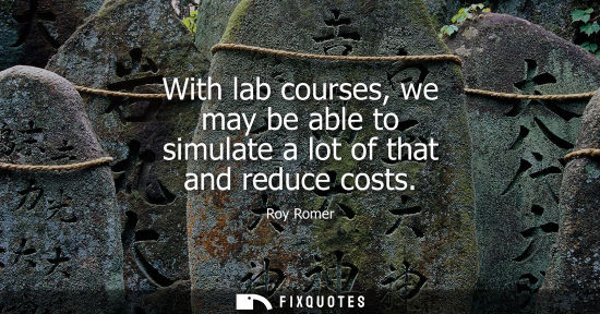 Small: With lab courses, we may be able to simulate a lot of that and reduce costs