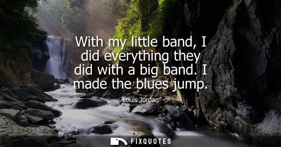 Small: With my little band, I did everything they did with a big band. I made the blues jump