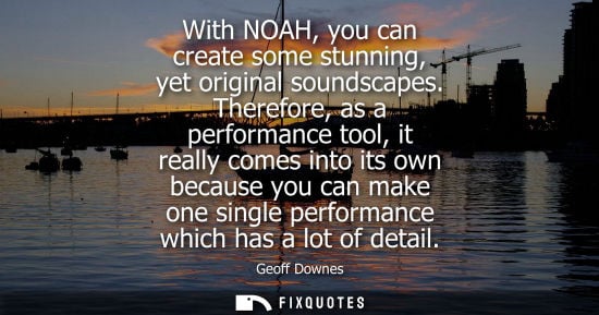 Small: With NOAH, you can create some stunning, yet original soundscapes. Therefore, as a performance tool, it