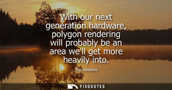 Small: With our next generation hardware, polygon rendering will probably be an area well get more heavily into
