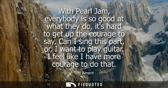 Small: With Pearl Jam, everybody is so good at what they do, its hard to get up the courage to say, Can I sing