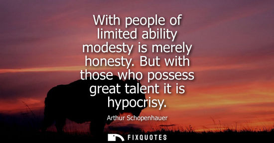 Small: With people of limited ability modesty is merely honesty. But with those who possess great talent it is