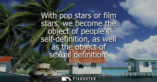 Small: With pop stars or film stars, we become the object of peoples self-definition, as well as the object of