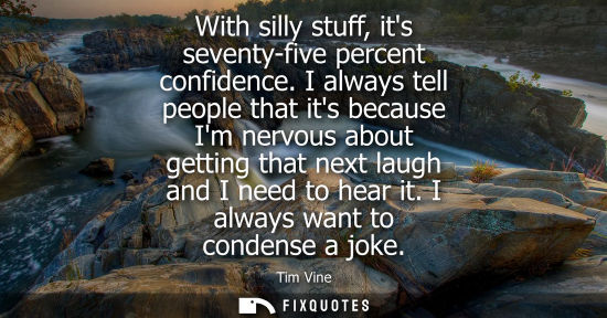 Small: With silly stuff, its seventy-five percent confidence. I always tell people that its because Im nervous