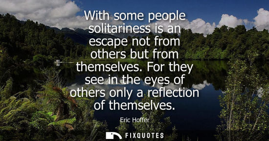 Small: With some people solitariness is an escape not from others but from themselves. For they see in the eyes of ot