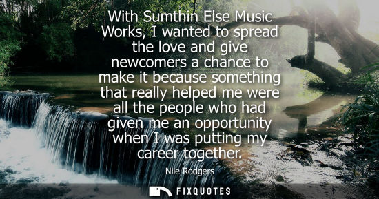 Small: With Sumthin Else Music Works, I wanted to spread the love and give newcomers a chance to make it becau