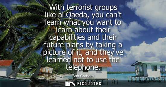 Small: With terrorist groups like al Qaeda, you cant learn what you want to learn about their capabilities and