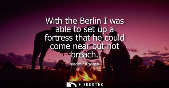Small: With the Berlin I was able to set up a fortress that he could come near but not breach