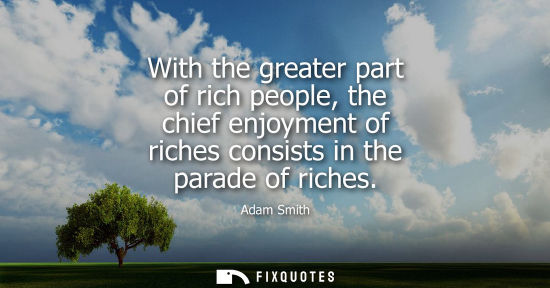 Small: With the greater part of rich people, the chief enjoyment of riches consists in the parade of riches