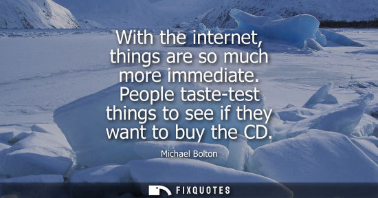 Small: With the internet, things are so much more immediate. People taste-test things to see if they want to b