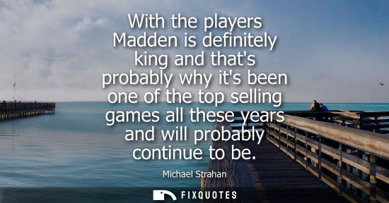 Small: With the players Madden is definitely king and thats probably why its been one of the top selling games